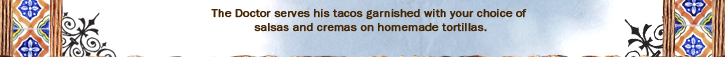 The Doctor serves his tacos garnished with your choice of salsas and cremas on homemade tortillas.